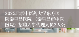 2025北京中医药大学东方医院秦皇岛医院 （秦皇岛市中医医院）招聘人事代理人员2人公告