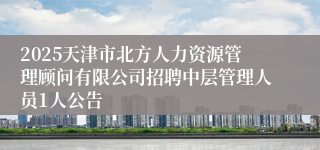 2025天津市北方人力资源管理顾问有限公司招聘中层管理人员1人公告