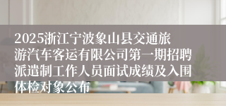 2025浙江宁波象山县交通旅游汽车客运有限公司第一期招聘派遣制工作人员面试成绩及入围体检对象公布