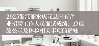 2025浙江丽水庆元县国有企业招聘工作人员面试成绩、总成绩公示及体检相关事项的通知