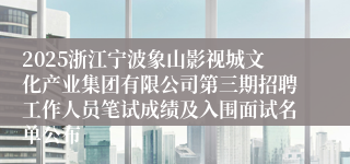 2025浙江宁波象山影视城文化产业集团有限公司第三期招聘工作人员笔试成绩及入围面试名单公布
