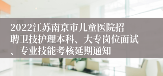 2022江苏南京市儿童医院招聘卫技护理本科、大专岗位面试、专业技能考核延期通知