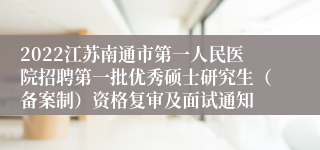 2022江苏南通市第一人民医院招聘第一批优秀硕士研究生（备案制）资格复审及面试通知