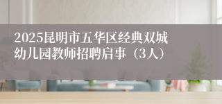 2025昆明市五华区经典双城幼儿园教师招聘启事（3人）