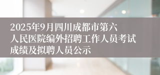 2025年9月四川成都市第六人民医院编外招聘工作人员考试成绩及拟聘人员公示