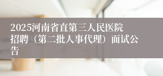 2025河南省直第三人民医院招聘（第二批人事代理）面试公告