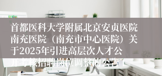 首都医科大学附属北京安贞医院南充医院（南充市中心医院）关于2025年引进高层次人才公开考核招聘岗位调整的公告