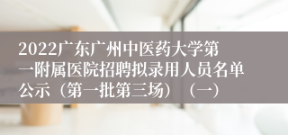 2022广东广州中医药大学第一附属医院招聘拟录用人员名单公示（第一批第三场）（一）