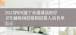 2025四川遂宁市蓬溪县医疗卫生辅助岗招募拟招募人员名单公示