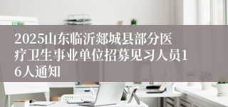 2025山东临沂郯城县部分医疗卫生事业单位招募见习人员16人通知
