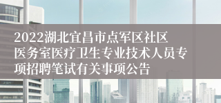 2022湖北宜昌市点军区社区医务室医疗卫生专业技术人员专项招聘笔试有关事项公告