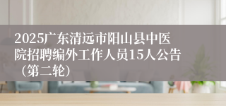 2025广东清远市阳山县中医院招聘编外工作人员15人公告（第二轮）