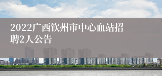 2022广西钦州市中心血站招聘2人公告