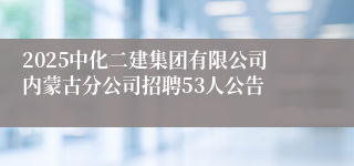 2025中化二建集团有限公司内蒙古分公司招聘53人公告