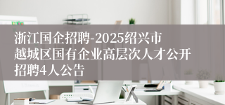 浙江国企招聘-2025绍兴市越城区国有企业高层次人才公开招聘4人公告