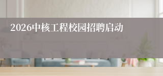2026中核工程校园招聘启动