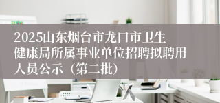 2025山东烟台市龙口市卫生健康局所属事业单位招聘拟聘用人员公示（第二批）