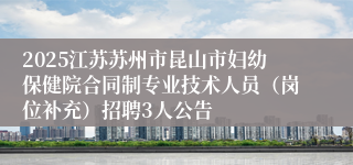 2025江苏苏州市昆山市妇幼保健院合同制专业技术人员（岗位补充）招聘3人公告