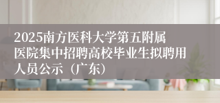 2025南方医科大学第五附属医院集中招聘高校毕业生拟聘用人员公示（广东）