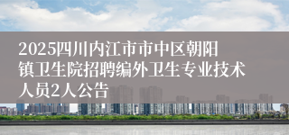 2025四川内江市市中区朝阳镇卫生院招聘编外卫生专业技术人员2人公告