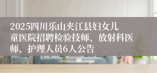 2025四川乐山夹江县妇女儿童医院招聘检验技师、放射科医师、护理人员6人公告