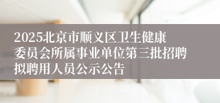 2025北京市顺义区卫生健康委员会所属事业单位第三批招聘拟聘用人员公示公告