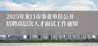 2025年龙口市事业单位公开招聘高层次人才面试工作通知