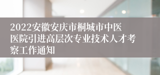 2022安徽安庆市桐城市中医医院引进高层次专业技术人才考察工作通知