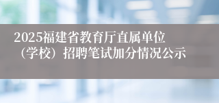 2025福建省教育厅直属单位（学校）招聘笔试加分情况公示