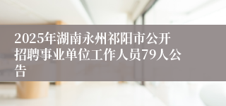 2025年湖南永州祁阳市公开招聘事业单位工作人员79人公告