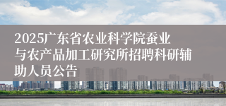 2025广东省农业科学院蚕业与农产品加工研究所招聘科研辅助人员公告