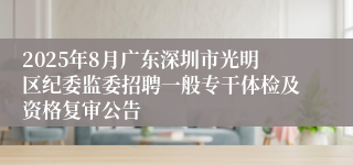2025年8月广东深圳市光明区纪委监委招聘一般专干体检及资格复审公告
