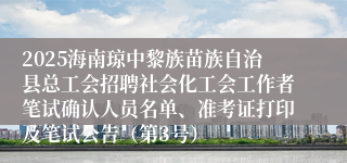 2025海南琼中黎族苗族自治县总工会招聘社会化工会工作者笔试确认人员名单、准考证打印及笔试公告（第3号）