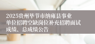 2025贵州毕节市纳雍县事业单位招聘空缺岗位补充招聘面试成绩、总成绩公告