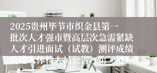 2025贵州毕节市织金县第一批次人才强市暨高层次急需紧缺人才引进面试（试教）测评成绩及进入体检人员公告（第二批）