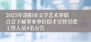 2025年洛阳市文学艺术界联合会下属事业单位招才引智引进工作人员4名公告