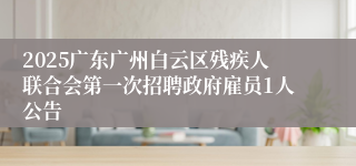 2025广东广州白云区残疾人联合会第一次招聘政府雇员1人公告
