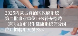 2025内蒙古自治区政府系统第二批事业单位1+N补充招聘（阿尔山市卫生健康系统部分岗位）拟聘用人员公示