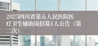 2025四川省第五人民医院医疗卫生辅助岗招募1人公告（第二次）