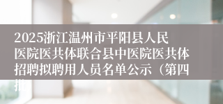 2025浙江温州市平阳县人民医院医共体联合县中医院医共体招聘拟聘用人员名单公示（第四批）