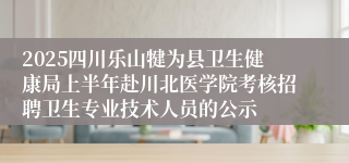 2025四川乐山犍为县卫生健康局上半年赴川北医学院考核招聘卫生专业技术人员的公示