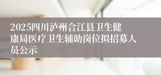 2025四川泸州合江县卫生健康局医疗卫生辅助岗位拟招募人员公示