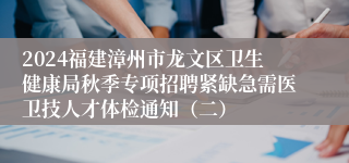 2024福建漳州市龙文区卫生健康局秋季专项招聘紧缺急需医卫技人才体检通知（二）