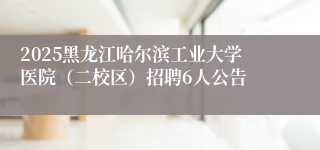 2025黑龙江哈尔滨工业大学医院（二校区）招聘6人公告