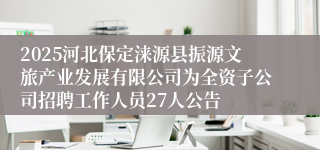 2025河北保定涞源县振源文旅产业发展有限公司为全资子公司招聘工作人员27人公告