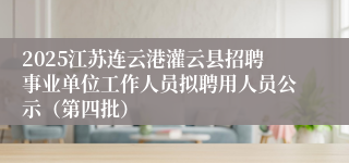 2025江苏连云港灌云县招聘事业单位工作人员拟聘用人员公示（第四批）
