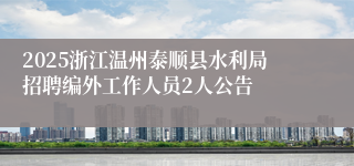 2025浙江温州泰顺县水利局招聘编外工作人员2人公告