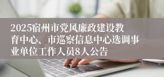 2025宿州市党风廉政建设教育中心、市巡察信息中心选调事业单位工作人员8人公告