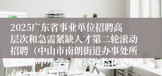 2025广东省事业单位招聘高层次和急需紧缺人才第二轮滚动招聘（中山市南朗街道办事处所属公办中小学）现场资格核验及直接业务考核公告