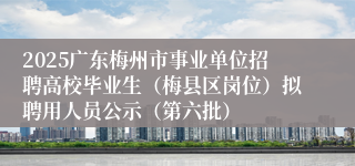 2025广东梅州市事业单位招聘高校毕业生（梅县区岗位）拟聘用人员公示（第六批）
